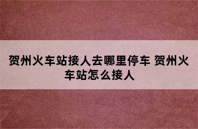 贺州火车站接人去哪里停车 贺州火车站怎么接人